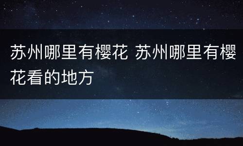 苏州哪里有樱花 苏州哪里有樱花看的地方