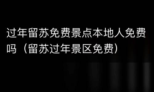 过年留苏免费景点本地人免费吗（留苏过年景区免费）