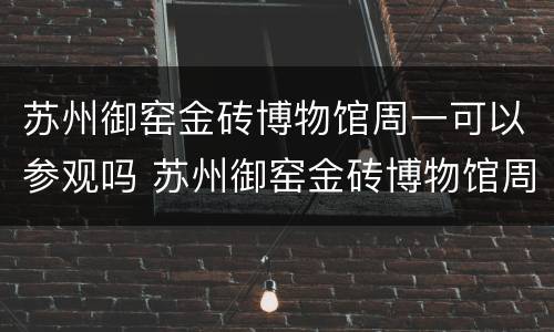苏州御窑金砖博物馆周一可以参观吗 苏州御窑金砖博物馆周一可以参观吗知乎