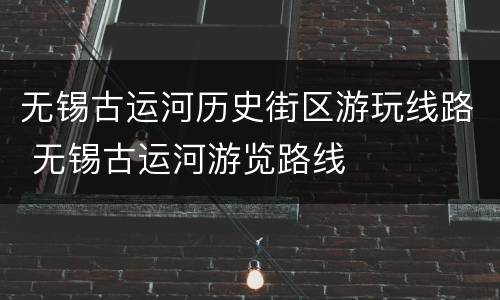 无锡古运河历史街区游玩线路 无锡古运河游览路线