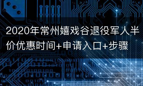 2020年常州嬉戏谷退役军人半价优惠时间+申请入口+步骤