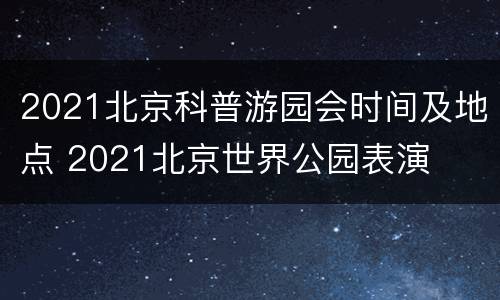 2021北京科普游园会时间及地点 2021北京世界公园表演