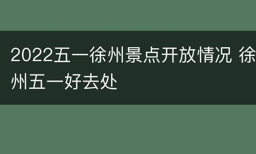 2022五一徐州景点开放情况 徐州五一好去处