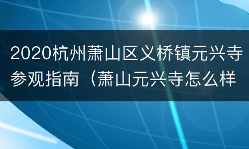 2020杭州萧山区义桥镇元兴寺参观指南（萧山元兴寺怎么样）