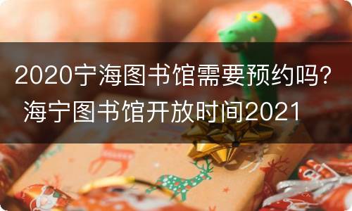 2020宁海图书馆需要预约吗？ 海宁图书馆开放时间2021