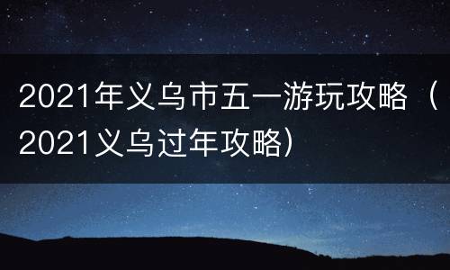 2021年义乌市五一游玩攻略（2021义乌过年攻略）