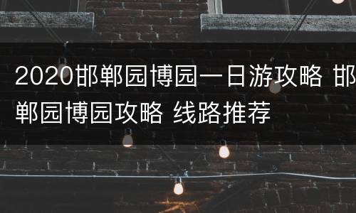 2020邯郸园博园一日游攻略 邯郸园博园攻略 线路推荐