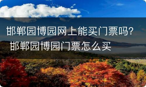 邯郸园博园网上能买门票吗？ 邯郸园博园门票怎么买