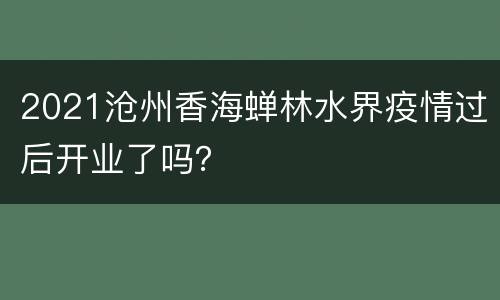 2021沧州香海蝉林水界疫情过后开业了吗？