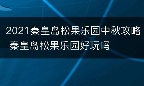 2021秦皇岛松果乐园中秋攻略 秦皇岛松果乐园好玩吗