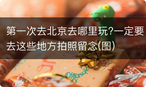 第一次去北京去哪里玩?一定要去这些地方拍照留念(图)