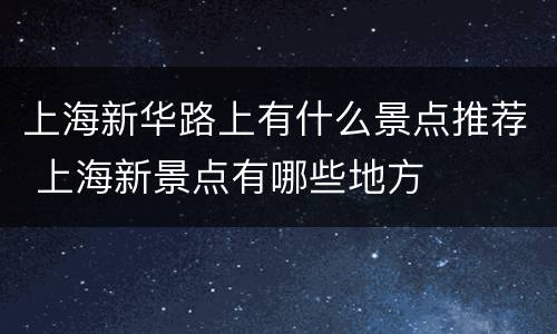 上海新华路上有什么景点推荐 上海新景点有哪些地方
