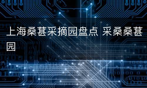 上海桑葚采摘园盘点 采桑桑葚园