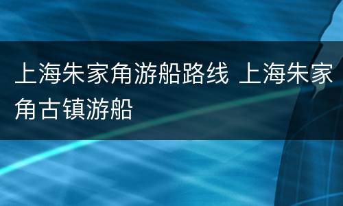 上海朱家角游船路线 上海朱家角古镇游船