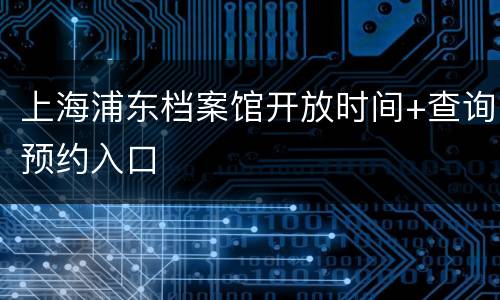 上海浦东档案馆开放时间+查询预约入口
