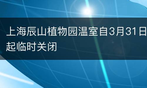 上海辰山植物园温室自3月31日起临时关闭