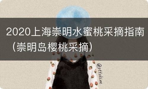 2020上海崇明水蜜桃采摘指南（崇明岛樱桃采摘）