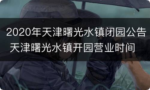 2020年天津曙光水镇闭园公告 天津曙光水镇开园营业时间
