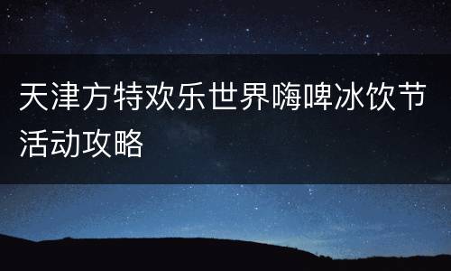 天津方特欢乐世界嗨啤冰饮节活动攻略