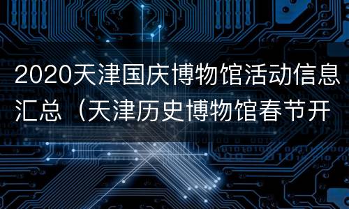 2020天津国庆博物馆活动信息汇总（天津历史博物馆春节开放时间）