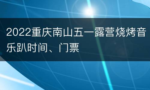2022重庆南山五一露营烧烤音乐趴时间、门票