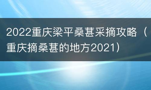 2022重庆梁平桑葚采摘攻略（重庆摘桑葚的地方2021）