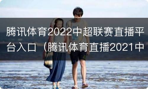 腾讯体育2022中超联赛直播平台入口（腾讯体育直播2021中超）