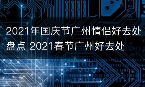 2021年国庆节广州情侣好去处盘点 2021春节广州好去处