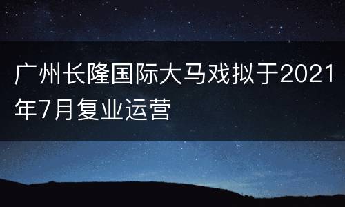 广州长隆国际大马戏拟于2021年7月复业运营