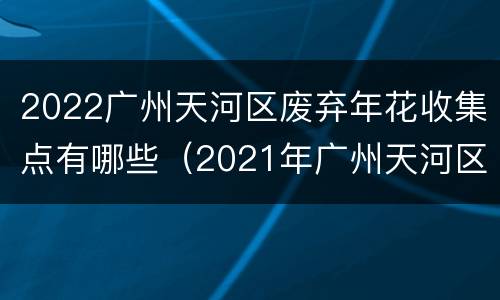 2022广州天河区废弃年花收集点有哪些（2021年广州天河区花市）