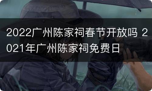 2022广州陈家祠春节开放吗 2021年广州陈家祠免费日
