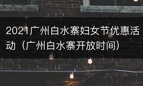 2021广州白水寨妇女节优惠活动（广州白水寨开放时间）