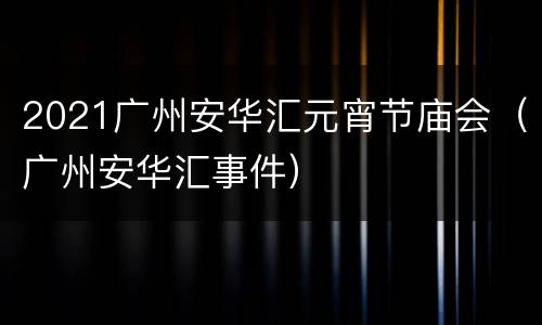 2021广州安华汇元宵节庙会（广州安华汇事件）