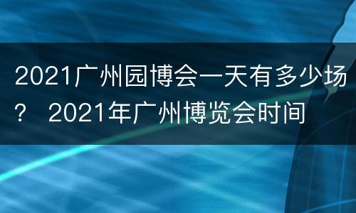 2021广州园博会一天有多少场？ 2021年广州博览会时间