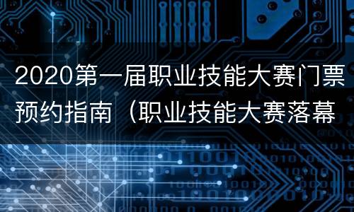2020第一届职业技能大赛门票预约指南（职业技能大赛落幕）