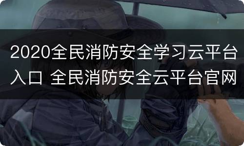 2020全民消防安全学习云平台入口 全民消防安全云平台官网