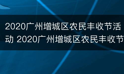 2020广州增城区农民丰收节活动 2020广州增城区农民丰收节活动有哪些