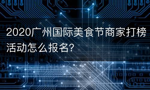 2020广州国际美食节商家打榜活动怎么报名？