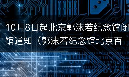 10月8日起北京郭沫若纪念馆闭馆通知（郭沫若纪念馆北京百度百科）