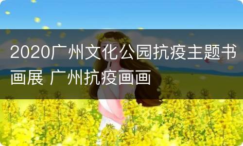 2020广州文化公园抗疫主题书画展 广州抗疫画画