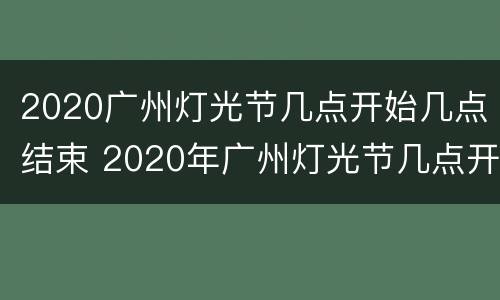 2020广州灯光节几点开始几点结束 2020年广州灯光节几点开始几点结束