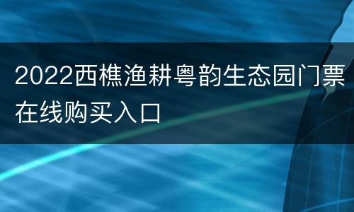 2022西樵渔耕粤韵生态园门票在线购买入口