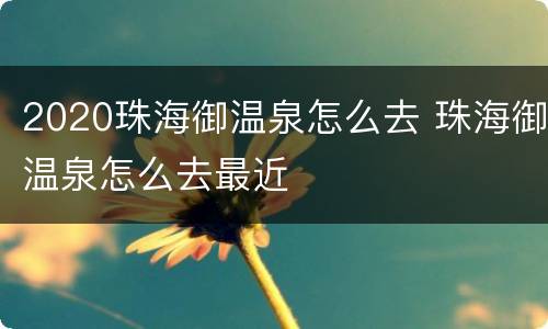 2020珠海御温泉怎么去 珠海御温泉怎么去最近