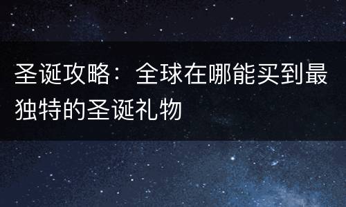圣诞攻略：全球在哪能买到最独特的圣诞礼物