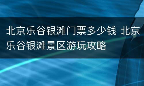 北京乐谷银滩门票多少钱 北京乐谷银滩景区游玩攻略