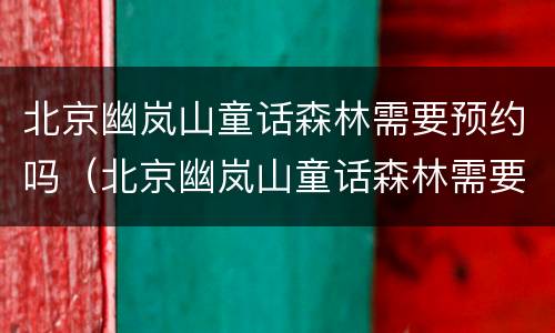 北京幽岚山童话森林需要预约吗（北京幽岚山童话森林需要预约吗）
