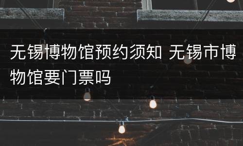 无锡博物馆预约须知 无锡市博物馆要门票吗