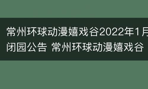 常州环球动漫嬉戏谷2022年1月闭园公告 常州环球动漫嬉戏谷2022年1月闭园公告时间
