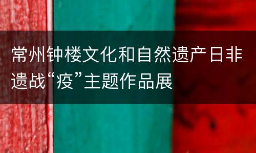 常州钟楼文化和自然遗产日非遗战“疫”主题作品展