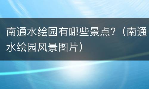 南通水绘园有哪些景点?（南通水绘园风景图片）